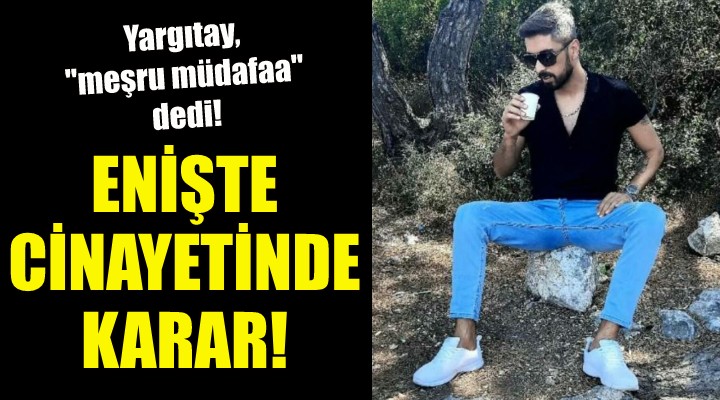 Enişte cinayetinde karar... Yargıtay, 'meşru müdafaa' dedi!