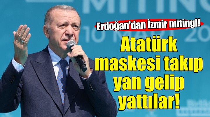 Erdoğan İzmir'de konuştu: Atatürk maskesi takıp yan gelip yattılar!