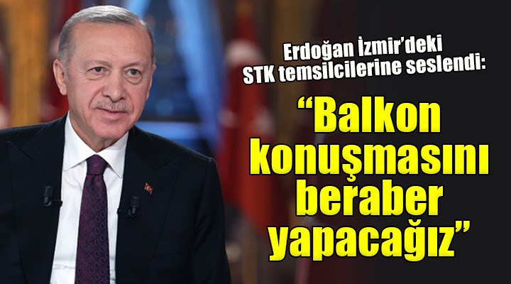 Erdoğan İzmir'deki STK temsilcilerine seslendi: ''Balkon konuşmasını beraber yapacağız''