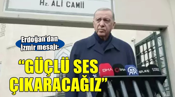 Erdoğan'dan İzmir mesajı... 'Güçlü ses çıkaracağız'