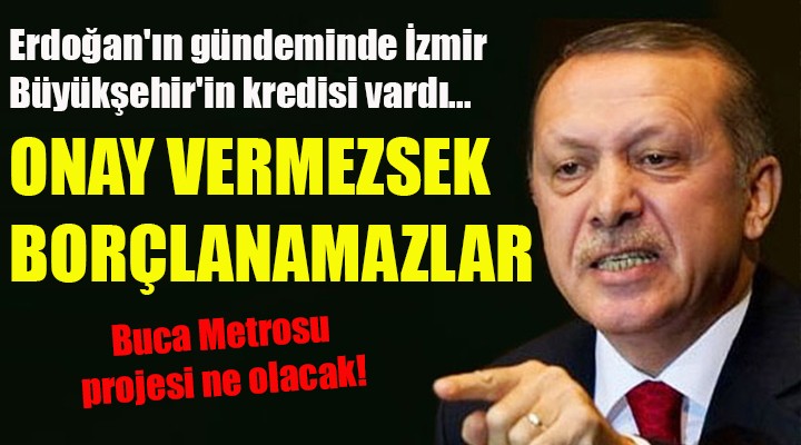 Erdoğan'ın gündeminde İzmir Büyükşehir'in kredisi... ONAY VERMEZSEK BORÇLANAMAZLAR!