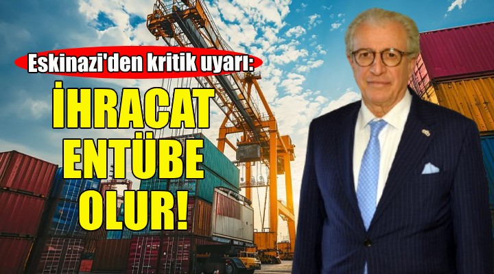 Eskinazi'den kritik uyarı: Böyle giderse ihracat entübe olur!