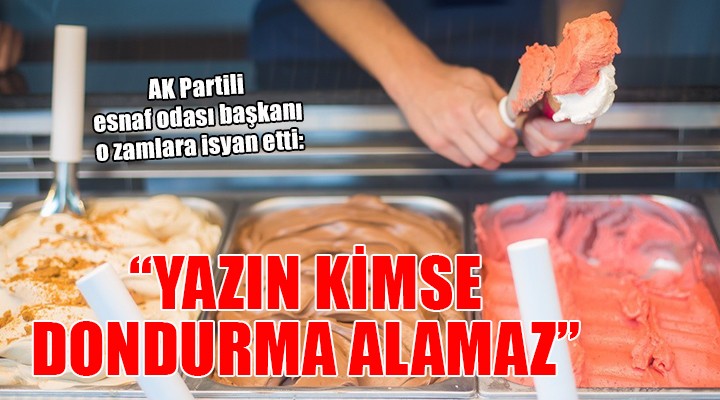 Esnaf odası başkanı: Yazın kimse dondurma alamaz!