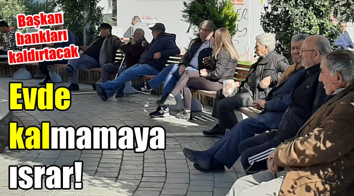 Evde kal-mamaya ısrar! Başkan, bankları kaldırtacak