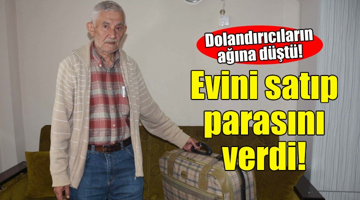 Evini satıp parasını dolandırıcılara verdi!