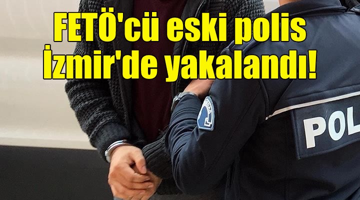 FETÖ'cü eski polis İzmir'de yakalandı!