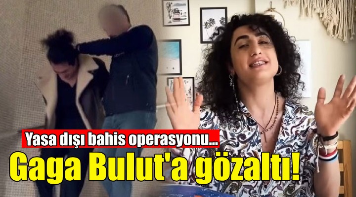 Fenomen Gaga Bulut'a yasa dışı bahis gözaltısı!