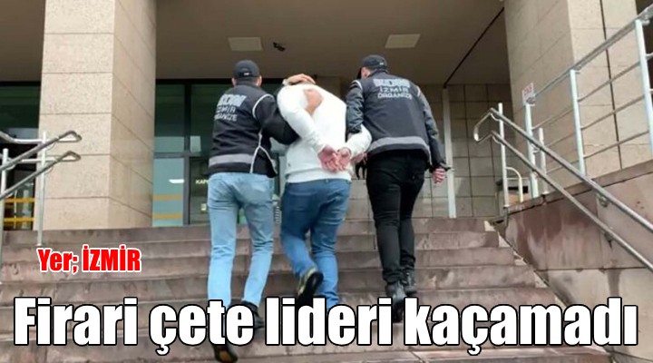 Firari çete lideri İzmir'de yakalandı