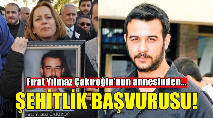 Fırat Yılmaz Çakıroğlu'nun annesinden şehitlik başvurusu!