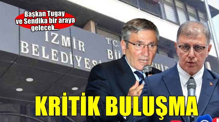 Gözler bu buluşmaya çevrildi… Başkan Tugay ve Sendika'nın buluşma saati belli oldu