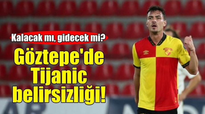 Göztepe'de Tijanic belirsizliği!