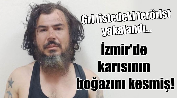 Gri listedeki terörist yakalandı... İzmir'de karısının boğazını kesmiş!