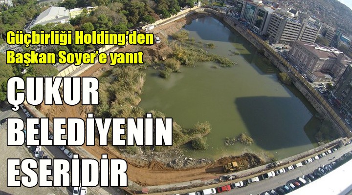 Güçbirliği Holding'den Soyer'e yanıt... ÇUKUR BELEDİYENİN ESERİ