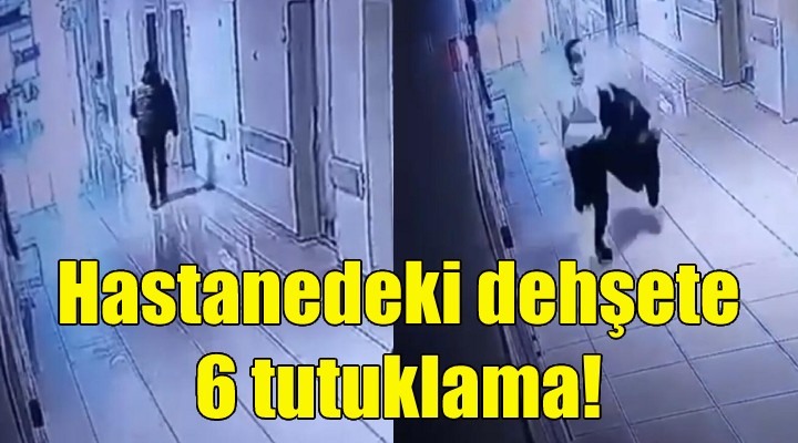 Hastanedeki dehşete 6 tutuklama!