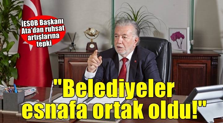 İESOB Başkanı Ata'dan ruhsat artışlarına tepki!