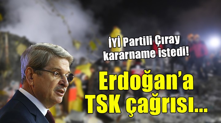 İYİ Partili Çıray'dan Erdoğan'a kararname çağrısı: 'Bu felaketi yönetebilecek tek kurum TSK'dır'
