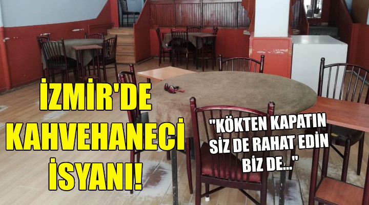 İZMİR'DE KAHVEHANECİ İSYANI; KÖKTEN KAPATIN SİZ DE RAHAT EDİN BİZ DE...