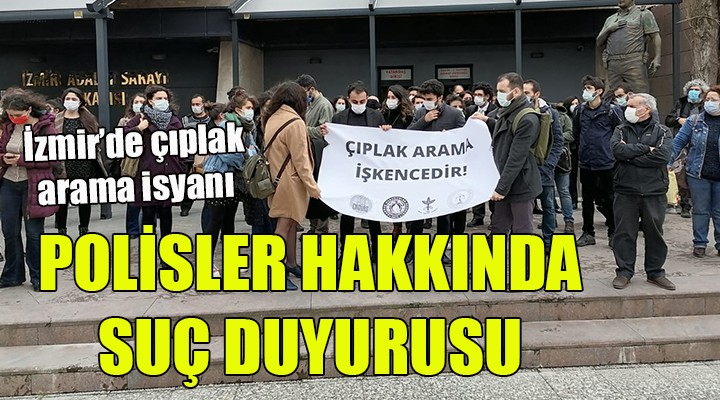 İZMİR'DEN ÇIPLAK ARAMA TEPKİSİ... O POLİSLER HAKKINDA SUÇ DUYURUSU...