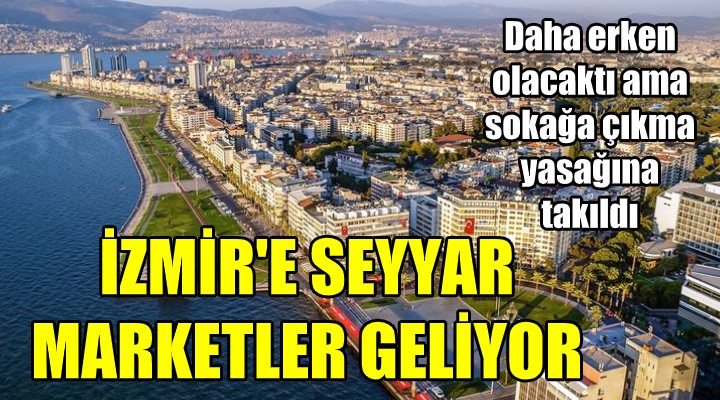 İZMİR'E SEYYAR MARKETLER GELİYOR!