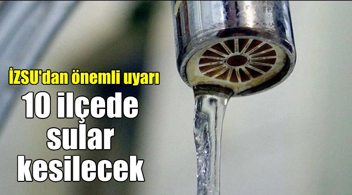 İZSU’dan önemli uyarı: İzmir’in 10 ilçesinde sular akmayacak!
