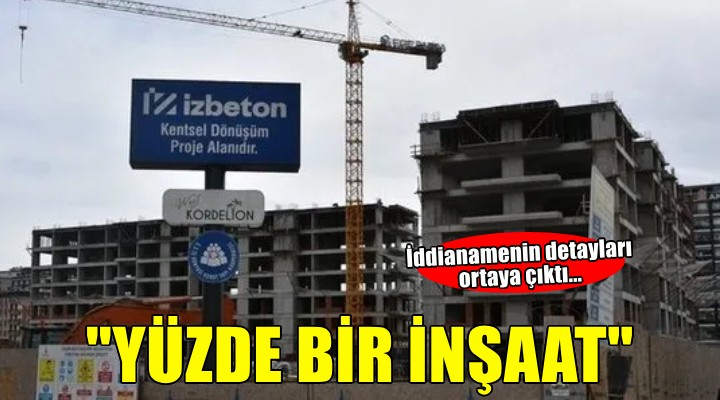 İddianamenin detayları ortaya çıktı... ''Yüzde 1 seviyesinde inşaat''