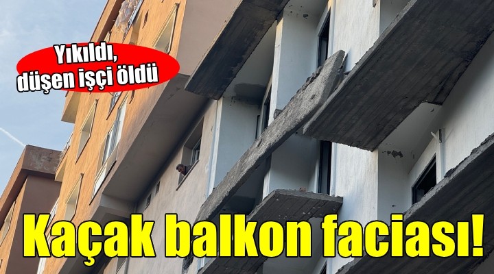 İnşaatın kaçak balkonu yıkıldı, düşen işçi hayatını kaybetti!