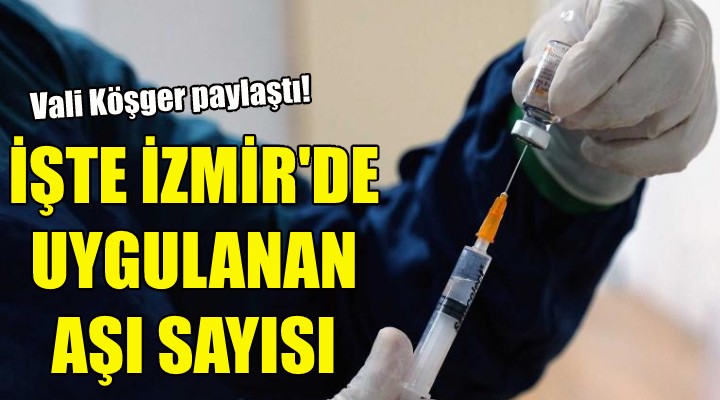 İşte İzmir'de uygulanan aşı sayısı!