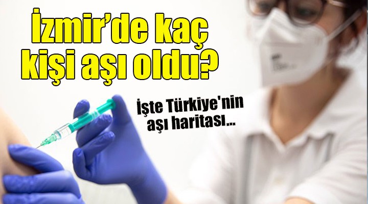 İşte Türkiye'nin aşı haritası... İzmir'de kaç kişi aşı oldu?