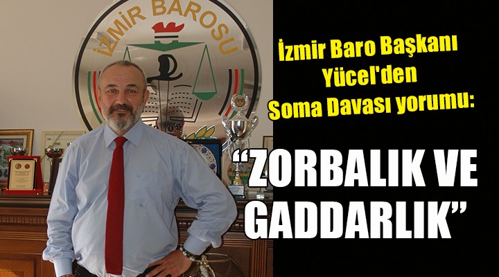 İzmir Baro Başkanı Yücel'den Soma Davası yorumu: ZORBALIK VE GADDARLIK