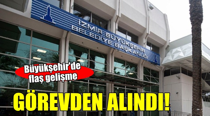 İzmir Büyükşehir'de flaş görevden alma!