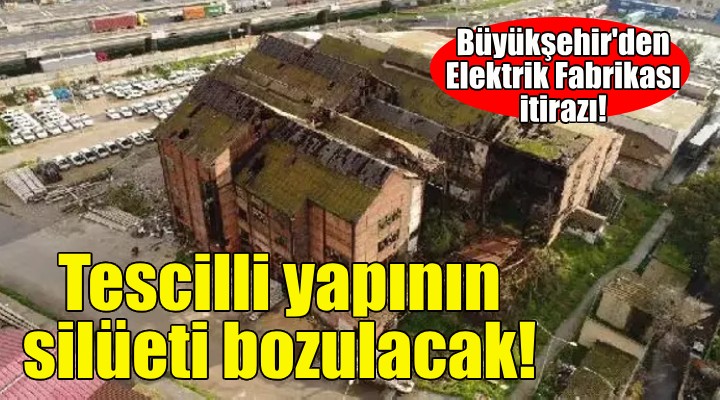 İzmir Büyükşehir'den Elektrik Fabrikası itirazı: Tescilli yapının silüeti bozulacak!