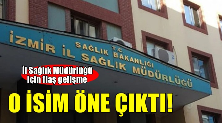 İzmir İl Sağlık Müdürlüğü için o isim öne çıktı!
