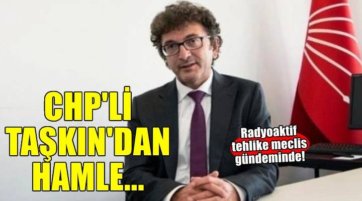 İzmir Milletvekili Yüksel Taşkın radyoaktif tehlikeyi meclis gündemine taşıdı