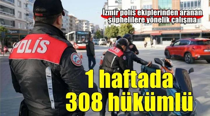 İzmir'de 1 haftada aranan 308 hükümlü yakalandı