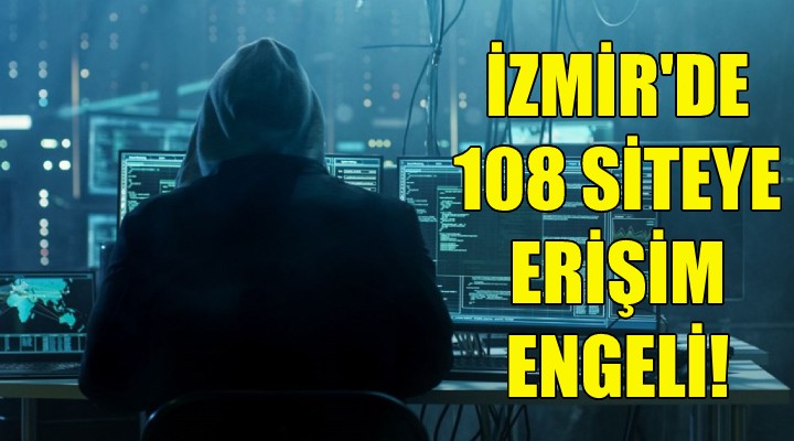 İzmir'de 108 siteye erişim engeli!