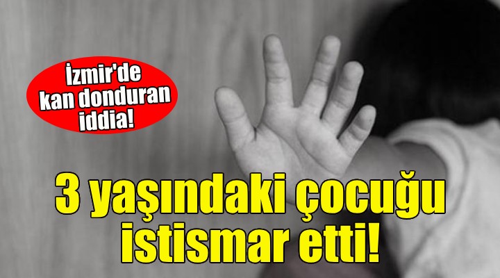 İzmir'de 3 yaşında çocuğa cinsel istismar iddiası!