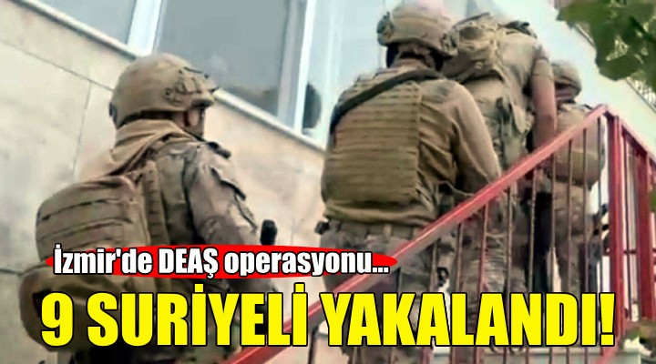 İzmir'de DEAŞ baskını: 9 Suriyeli gözaltında!