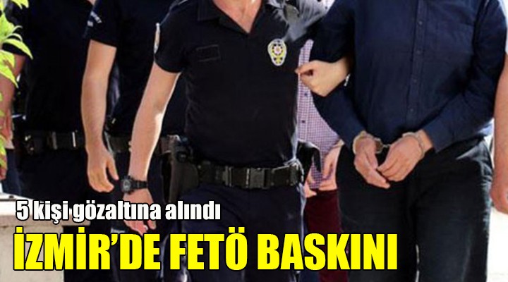 İzmir'de FETÖ baskını... 5 kişi gözaltına alındı