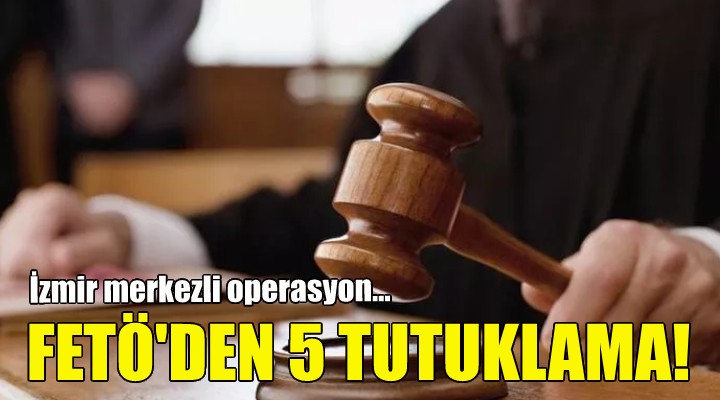 İzmir'de FETÖ'den 5 tutuklama!