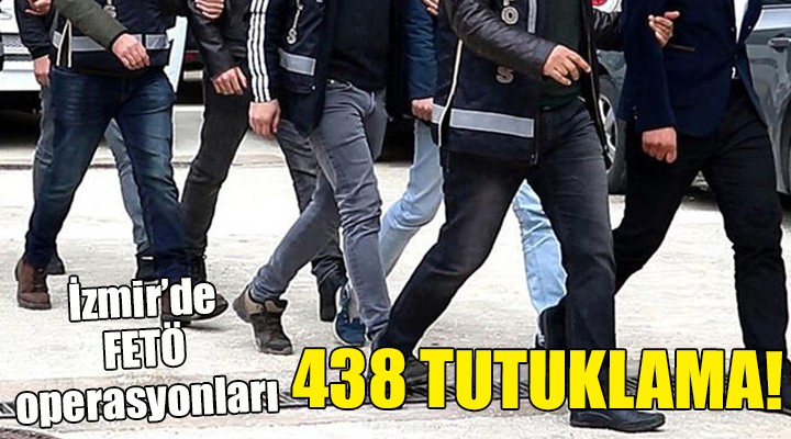İzmir'de FETÖ operasyonları...  438 TUTUKLAMA!