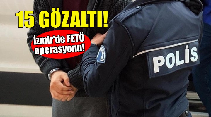 İzmir'de FETÖ operasyonu: 15 gözaltı!