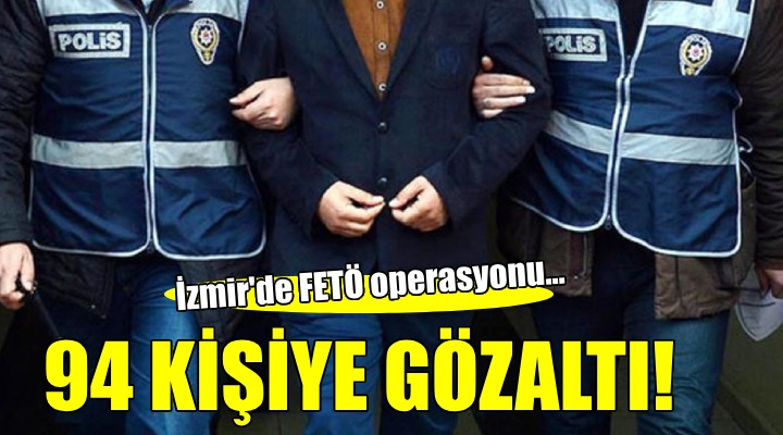 İzmir'de FETÖ operasyonu: 94 kişi gözaltına alındı!