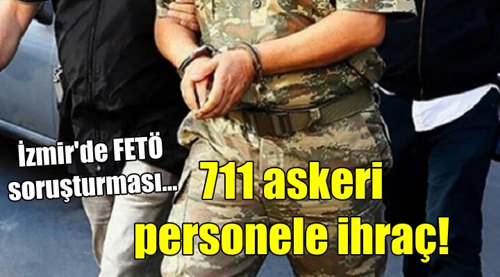 İzmir'de FETÖ soruşturması... 711 askeri personele ihraç!