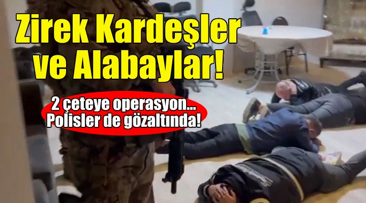 İzmir'de Zirek Kardeşler ve Alabaylar suç örgütlerine operasyon!