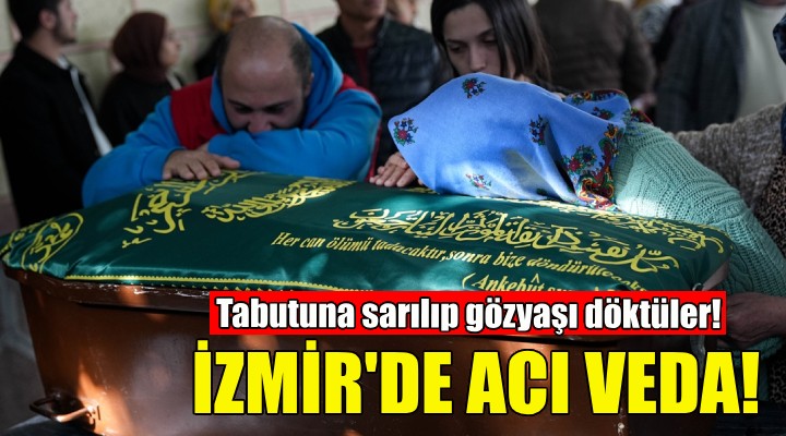 İzmir'de acı veda... Tabutuna sarılıp gözyaşı döktüler!