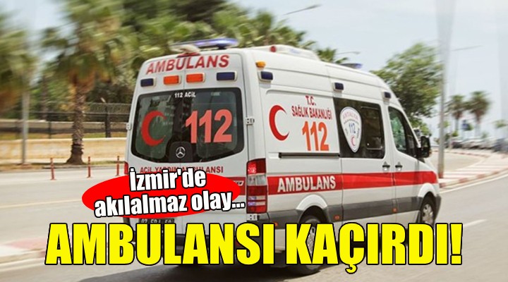 İzmir'de akılalmaz olay... Ambulansı kaçırdı!