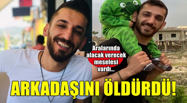 İzmir'de alacak meselesi nedeniyle tartıştığı arkadaşını öldürdü