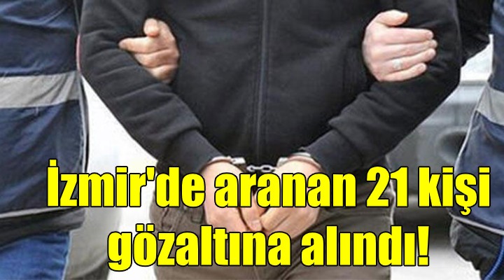 İzmir'de aranan 21 kişi gözaltına alındı!
