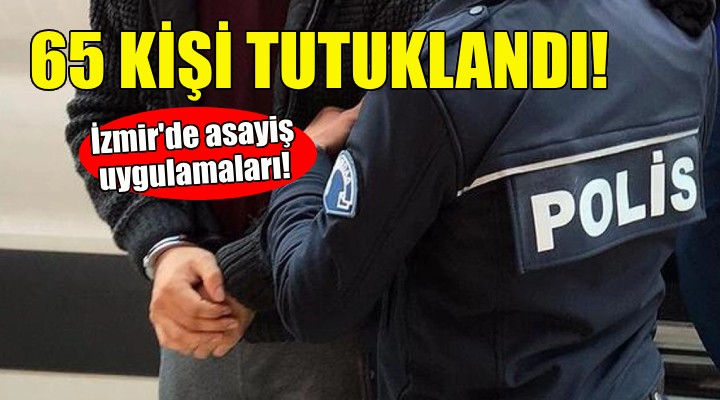 İzmir'de asayiş uygulamaları: 65 kişi tutuklandı!