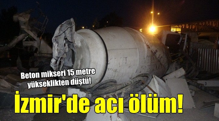 İzmir'de beton mikseri 15 metre yükseklikten düştü, sürücüsü öldü!